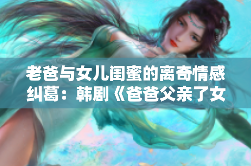 老爸與女兒閨蜜的離奇情感糾葛：韓劇《爸爸父親了女兒的朋友》