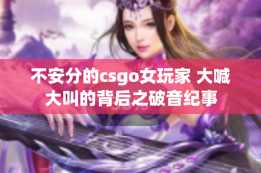 不安分的csgo女玩家 大喊大叫的背后之破音紀(jì)事