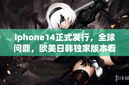 iphone14正式發(fā)行，全球問鼎，歐美日韓獨(dú)家版本看點(diǎn)解析