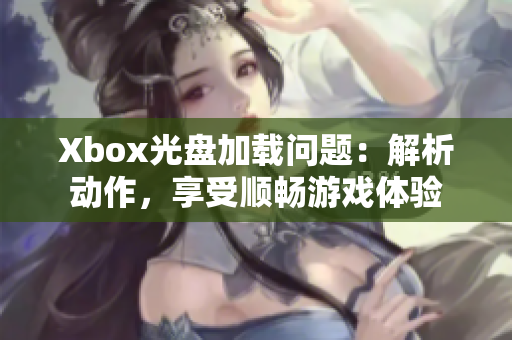 Xbox光盤加載問(wèn)題：解析動(dòng)作，享受順暢游戲體驗(yàn)