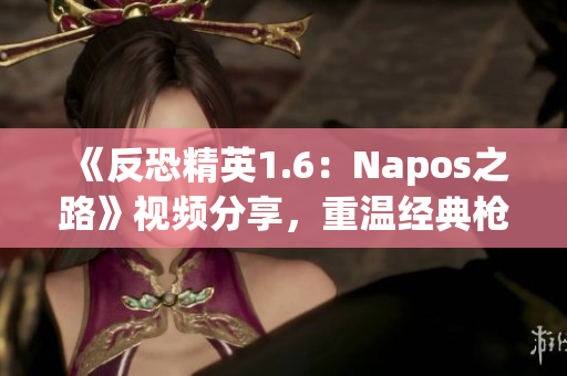 《反恐精英1.6：Napos之路》視頻分享，重溫經(jīng)典槍戰(zhàn)對(duì)決