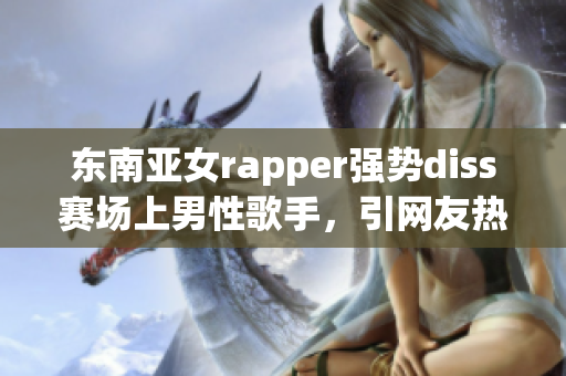 東南亞女rapper強(qiáng)勢(shì)diss賽場(chǎng)上男性歌手，引網(wǎng)友熱議