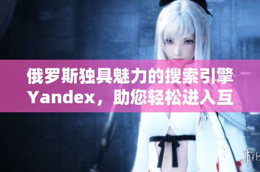 俄羅斯獨(dú)具魅力的搜索引擎Yandex，助您輕松進(jìn)入互聯(lián)網(wǎng)世界