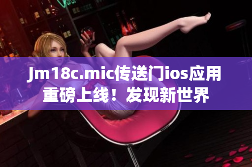 Jm18c.mic傳送門ios應(yīng)用重磅上線！發(fā)現(xiàn)新世界