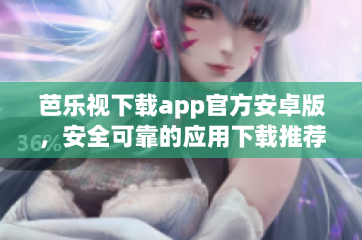 芭樂視下載app官方安卓版，安全可靠的應用下載推薦