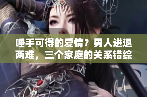 唾手可得的愛情？男人進(jìn)退兩難，三個(gè)家庭的關(guān)系錯(cuò)綜復(fù)雜