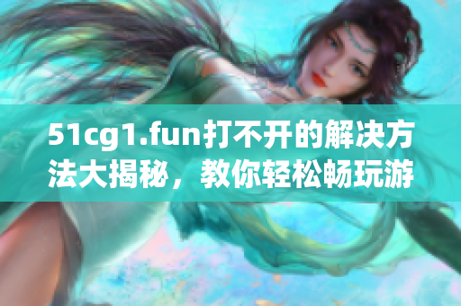 51cg1.fun打不開(kāi)的解決方法大揭秘，教你輕松暢玩游戲