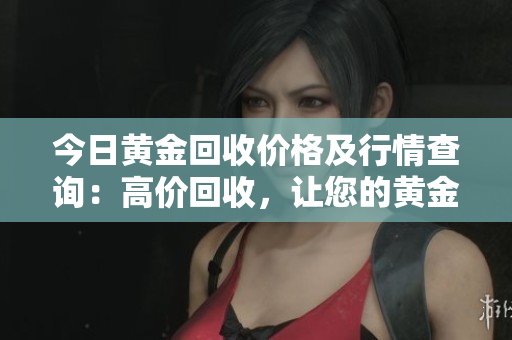 今日黃金回收價(jià)格及行情查詢：高價(jià)回收，讓您的黃金更值錢