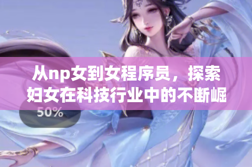 從np女到女程序員，探索婦女在科技行業(yè)中的不斷崛起