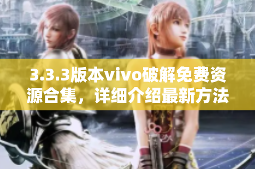 3.3.3版本vivo破解免費資源合集，詳細介紹最新方法