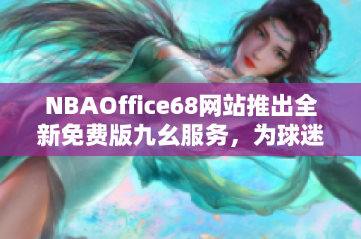 NBAOffice68網(wǎng)站推出全新免費(fèi)版九幺服務(wù)，為球迷帶來全新體驗