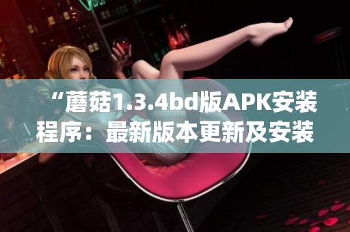 “蘑菇1.3.4bd版APK安裝程序：最新版本更新及安裝指南”(1)