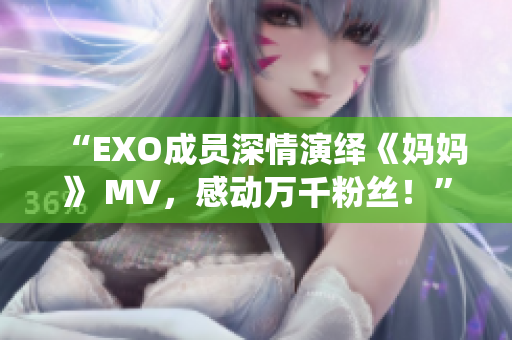 “EXO成員深情演繹《媽媽》 MV，感動萬千粉絲！”