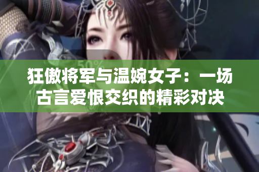 狂傲將軍與溫婉女子：一場古言愛恨交織的精彩對決