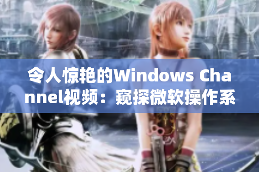 令人驚艷的Windows Channel視頻：窺探微軟操作系統(tǒng)的奇妙世界！