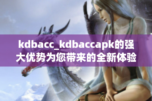 kdbacc_kdbaccapk的強(qiáng)大優(yōu)勢(shì)為您帶來的全新體驗(yàn)