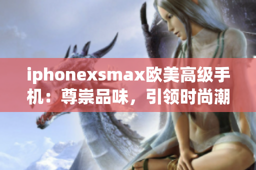 iphonexsmax歐美高級(jí)手機(jī)：尊崇品味，引領(lǐng)時(shí)尚潮流