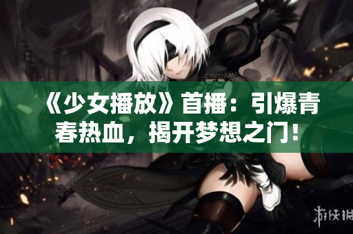 《少女播放》首播：引爆青春熱血，揭開夢想之門！