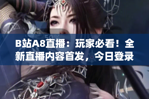 B站A8直播：玩家必看！全新直播內(nèi)容首發(fā)，今日登錄感受驚喜！(1)