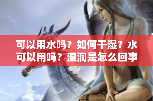 可以用水嗎？如何干濕？水可以用嗎？濕潤是怎么回事？