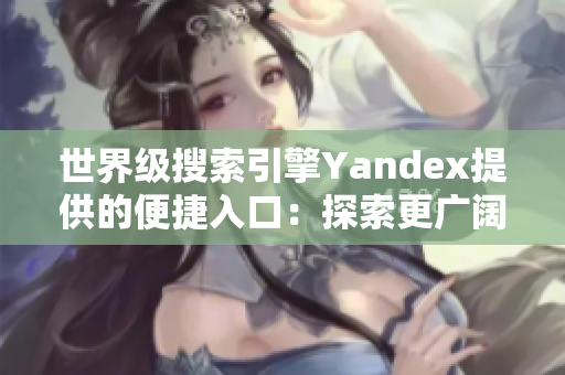 世界級(jí)搜索引擎Yandex提供的便捷入口：探索更廣闊的互聯(lián)網(wǎng)世界