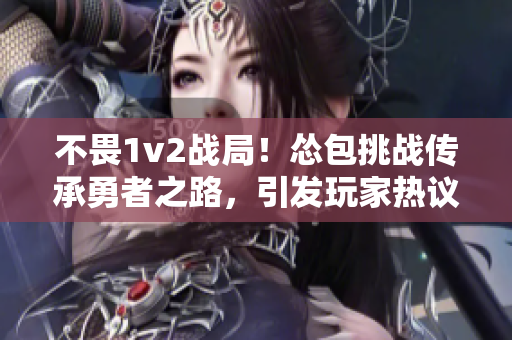 不畏1v2戰(zhàn)局！慫包挑戰(zhàn)傳承勇者之路，引發(fā)玩家熱議