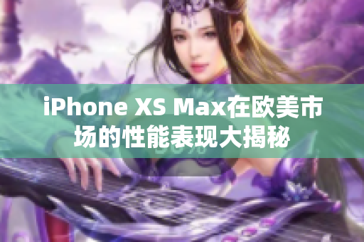 iPhone XS Max在歐美市場的性能表現(xiàn)大揭秘