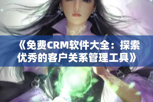 《免費(fèi)CRM軟件大全：探索優(yōu)秀的客戶關(guān)系管理工具》