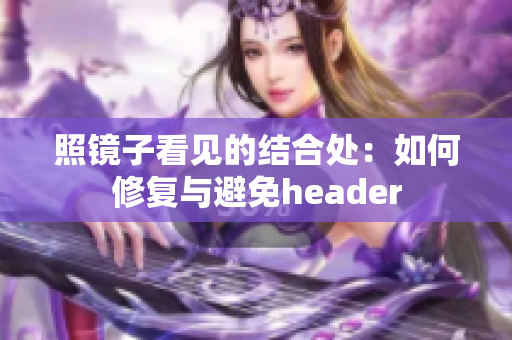 照鏡子看見的結(jié)合處：如何修復(fù)與避免header