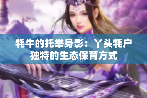 牦牛的托舉身影：丫頭牦戶獨(dú)特的生態(tài)保育方式