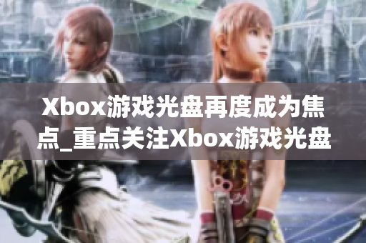 Xbox游戲光盤再度成為焦點_重點關(guān)注Xbox游戲光盤回歸 