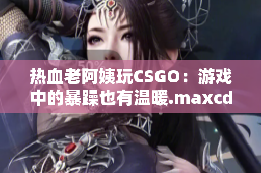 熱血老阿姨玩CSGO：游戲中的暴躁也有溫暖.maxcdn