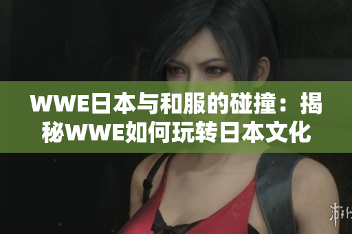 WWE日本與和服的碰撞：揭秘WWE如何玩轉日本文化