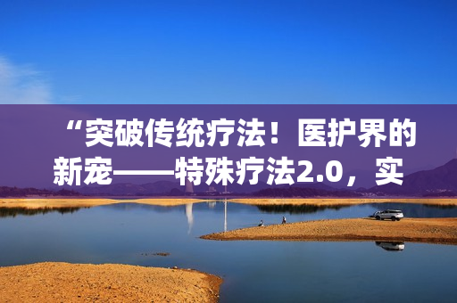 “突破傳統療法！醫(yī)護界的新寵——特殊療法2.0，實現新生！”