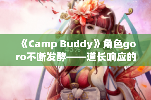 《Camp Buddy》角色goro不斷發(fā)酵——道長響應(yīng)的物品。