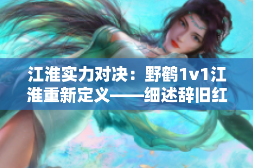 江淮實力對決：野鶴1v1江淮重新定義——細述辭舊紅舊事