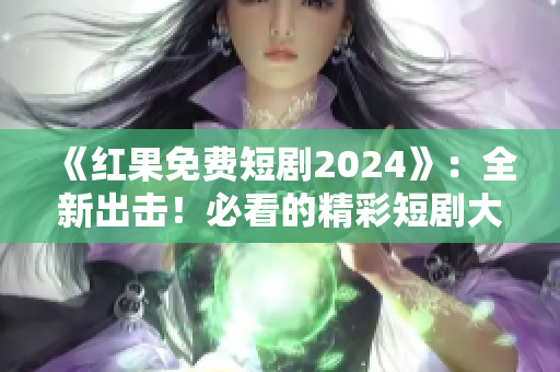 《紅果免費短劇2024》：全新出擊！必看的精彩短劇大放送！