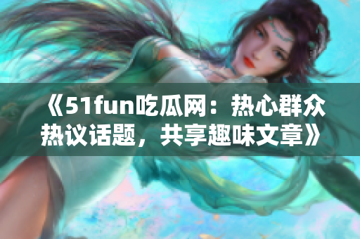 《51fun吃瓜網(wǎng)：熱心群眾熱議話題，共享趣味文章》