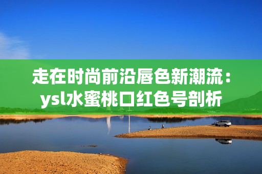 走在時尚前沿唇色新潮流：ysl水蜜桃口紅色號剖析