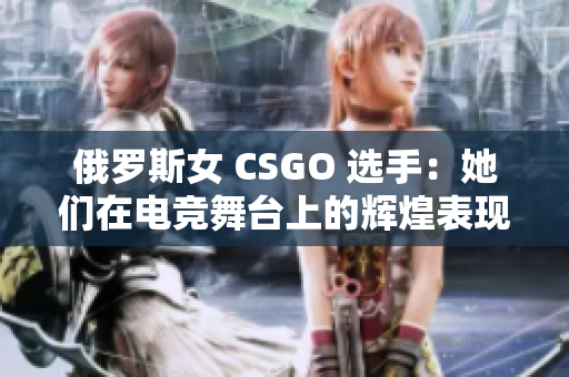 俄羅斯女 CSGO 選手：她們?cè)陔姼?jìng)舞臺(tái)上的輝煌表現(xiàn)