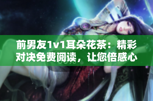 前男友1v1耳朵花茶：精彩對決免費閱讀，讓您倍感心動