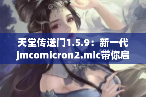 天堂傳送門1.5.9：新一代jmcomicron2.mic帶你啟程探索