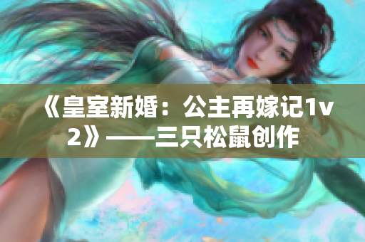 《皇室新婚：公主再嫁記1v2》——三只松鼠創(chuàng)作