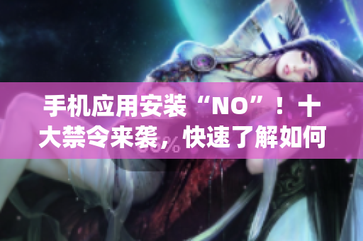 手機應(yīng)用安裝“NO”！十大禁令來襲，快速了解如何規(guī)避風(fēng)險(1)