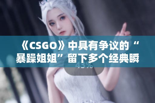 《CSGO》中具有爭(zhēng)議的“暴躁姐姐”留下多個(gè)經(jīng)典瞬間