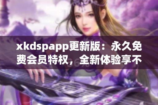 xkdspapp更新版：永久免費會員特權，全新體驗享不停