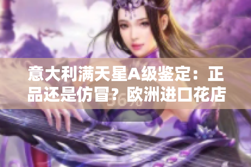 意大利滿天星A級(jí)鑒定：正品還是仿冒？歐洲進(jìn)口花店揭秘