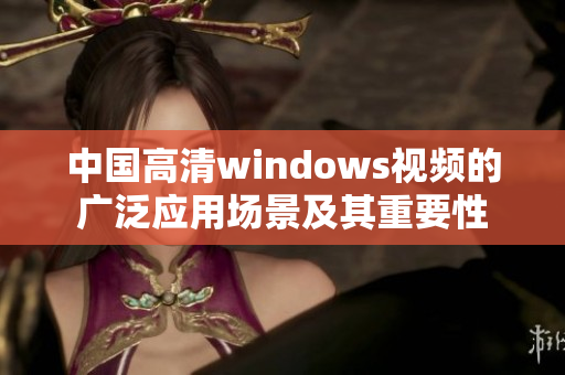 中國高清windows視頻的廣泛應(yīng)用場(chǎng)景及其重要性