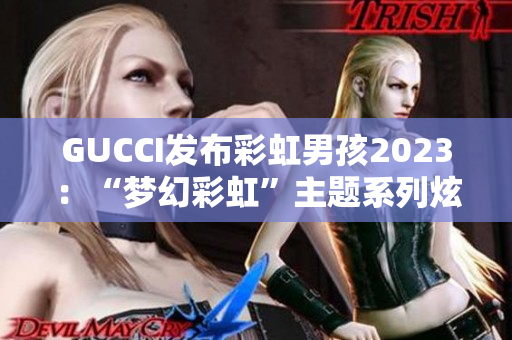 GUCCI發(fā)布彩虹男孩2023：“夢幻彩虹”主題系列炫目登場