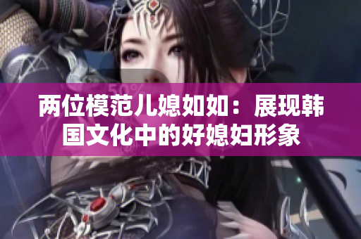 兩位模范兒媳如如：展現(xiàn)韓國文化中的好媳婦形象